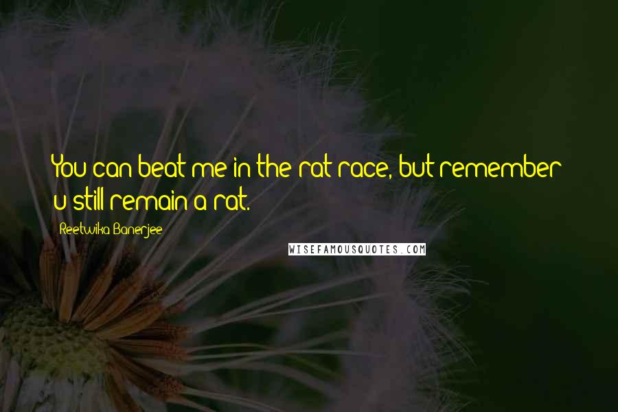 Reetwika Banerjee Quotes: You can beat me in the rat race, but remember u still remain a rat.