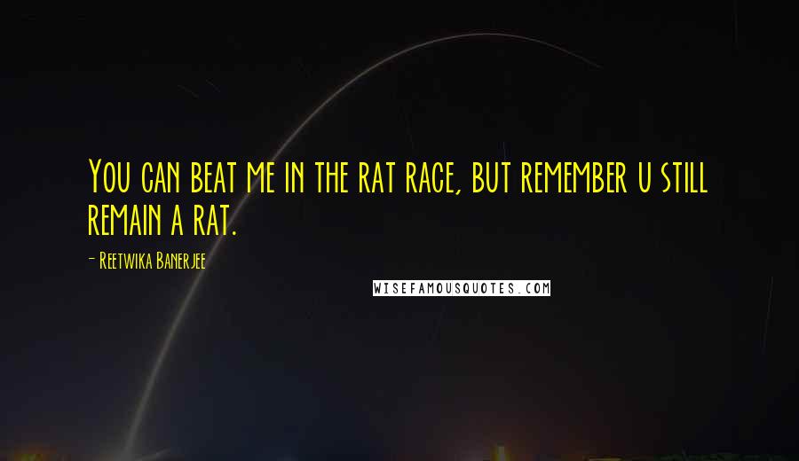 Reetwika Banerjee Quotes: You can beat me in the rat race, but remember u still remain a rat.