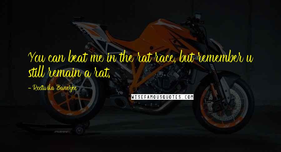 Reetwika Banerjee Quotes: You can beat me in the rat race, but remember u still remain a rat.