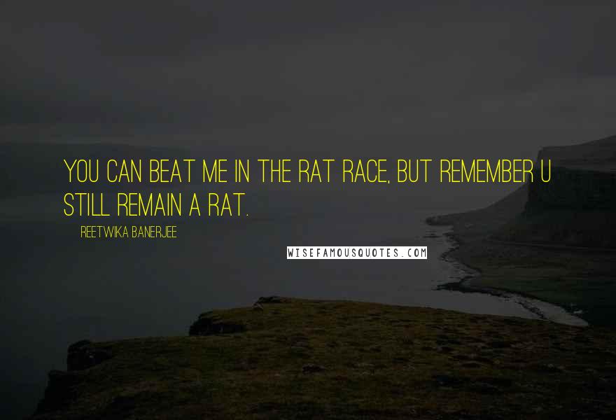 Reetwika Banerjee Quotes: You can beat me in the rat race, but remember u still remain a rat.