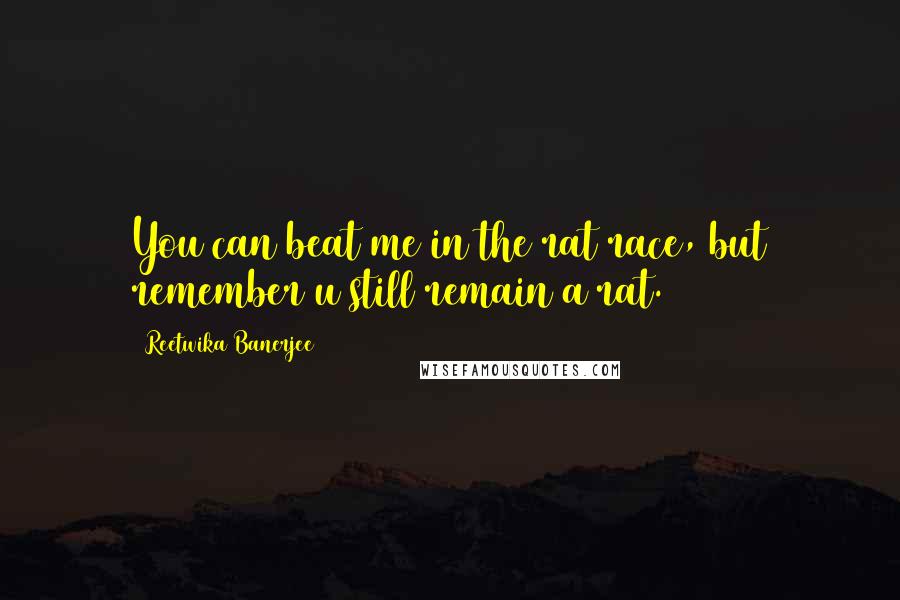 Reetwika Banerjee Quotes: You can beat me in the rat race, but remember u still remain a rat.