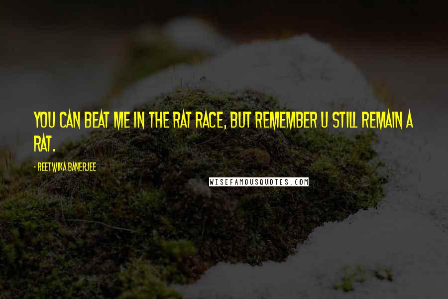 Reetwika Banerjee Quotes: You can beat me in the rat race, but remember u still remain a rat.