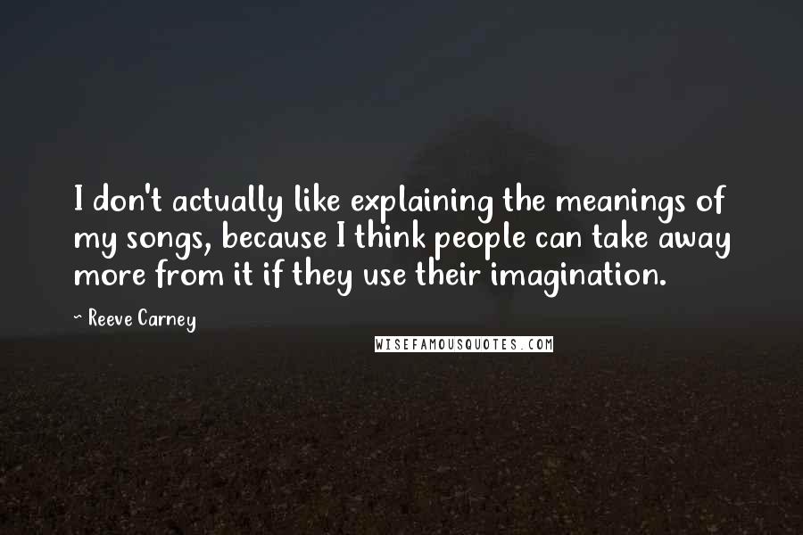 Reeve Carney Quotes: I don't actually like explaining the meanings of my songs, because I think people can take away more from it if they use their imagination.