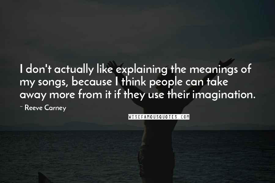 Reeve Carney Quotes: I don't actually like explaining the meanings of my songs, because I think people can take away more from it if they use their imagination.