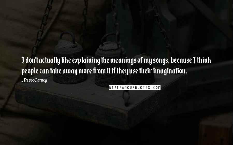 Reeve Carney Quotes: I don't actually like explaining the meanings of my songs, because I think people can take away more from it if they use their imagination.