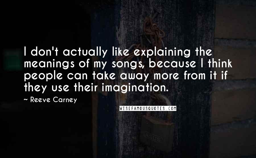Reeve Carney Quotes: I don't actually like explaining the meanings of my songs, because I think people can take away more from it if they use their imagination.