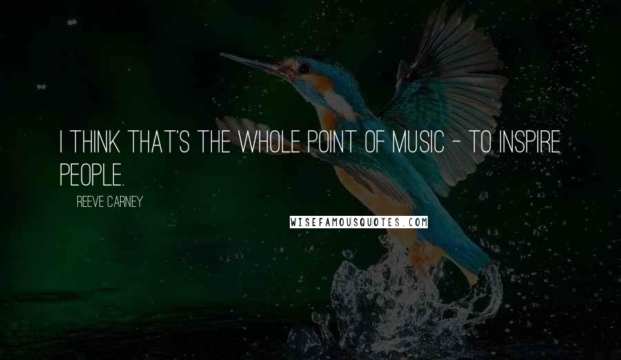 Reeve Carney Quotes: I think that's the whole point of music - to inspire people.