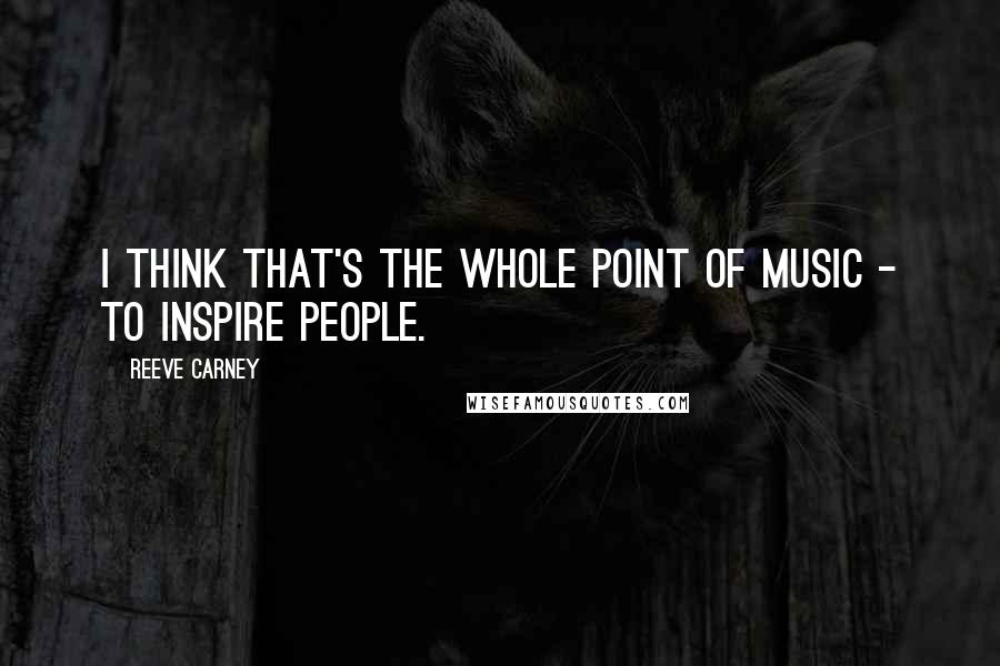 Reeve Carney Quotes: I think that's the whole point of music - to inspire people.