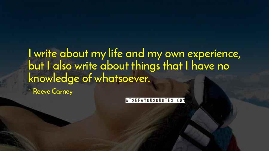 Reeve Carney Quotes: I write about my life and my own experience, but I also write about things that I have no knowledge of whatsoever.