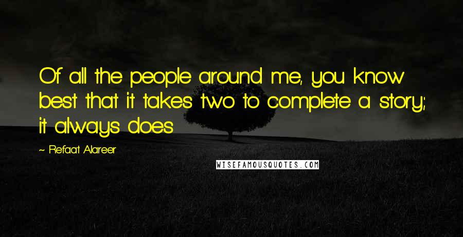 Refaat Alareer Quotes: Of all the people around me, you know best that it takes two to complete a story; it always does