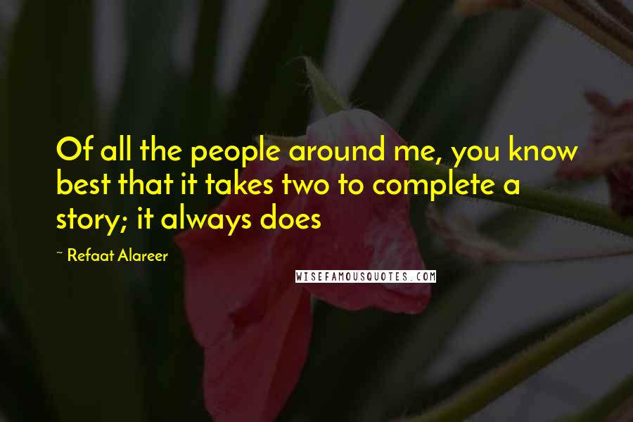 Refaat Alareer Quotes: Of all the people around me, you know best that it takes two to complete a story; it always does