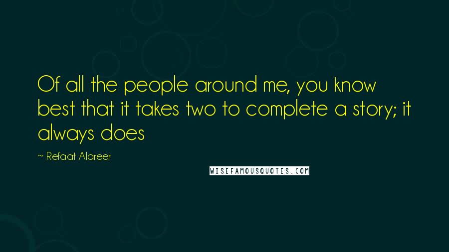 Refaat Alareer Quotes: Of all the people around me, you know best that it takes two to complete a story; it always does
