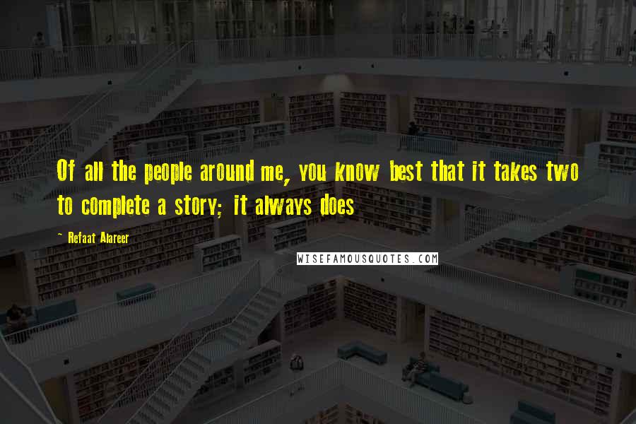 Refaat Alareer Quotes: Of all the people around me, you know best that it takes two to complete a story; it always does