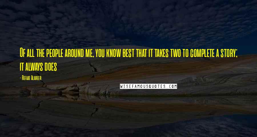 Refaat Alareer Quotes: Of all the people around me, you know best that it takes two to complete a story; it always does