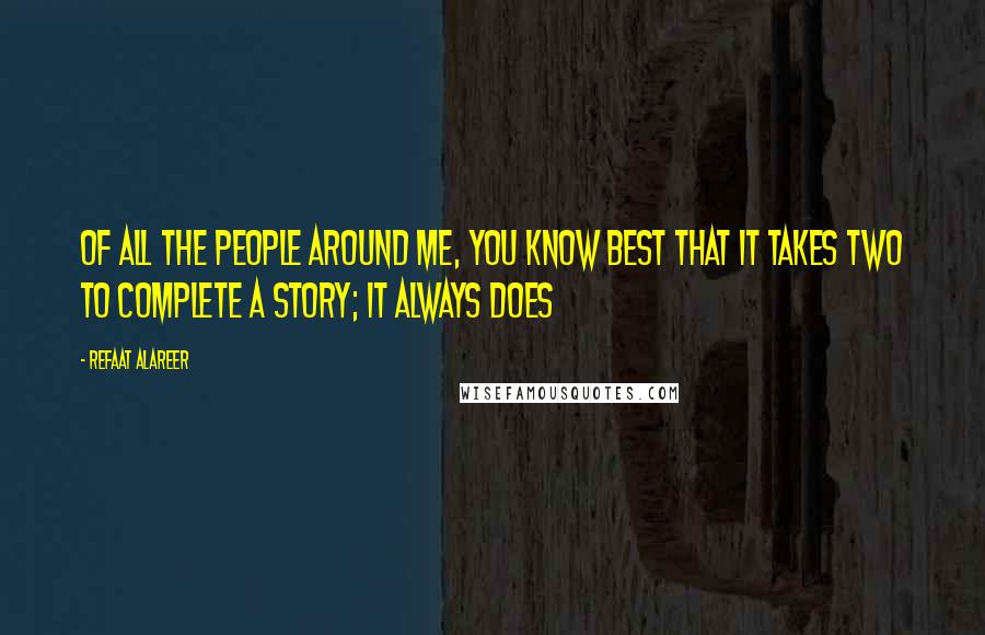 Refaat Alareer Quotes: Of all the people around me, you know best that it takes two to complete a story; it always does