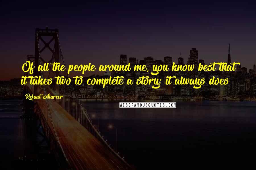 Refaat Alareer Quotes: Of all the people around me, you know best that it takes two to complete a story; it always does