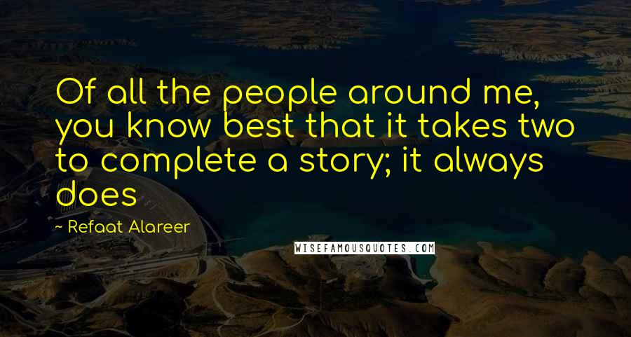 Refaat Alareer Quotes: Of all the people around me, you know best that it takes two to complete a story; it always does