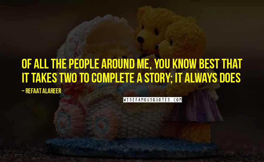 Refaat Alareer Quotes: Of all the people around me, you know best that it takes two to complete a story; it always does