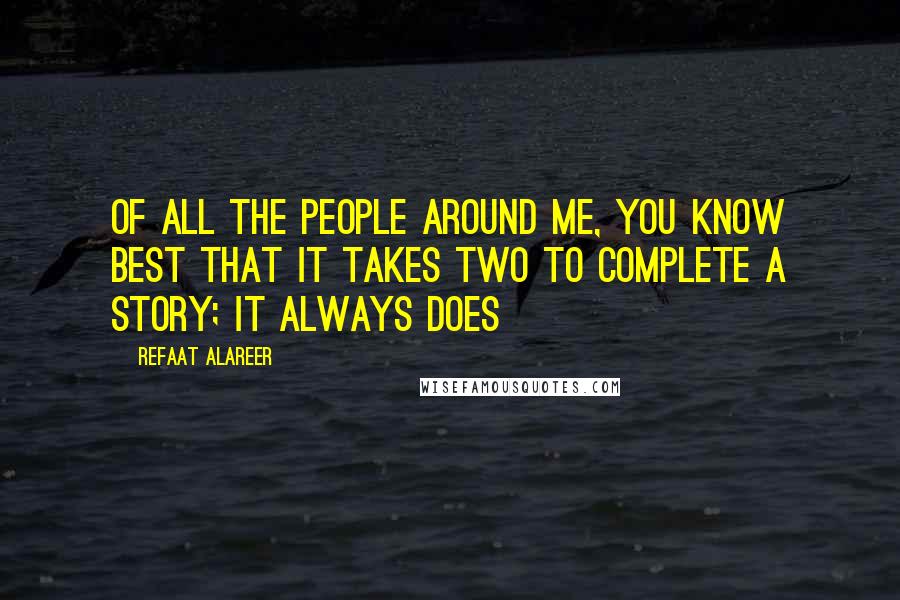Refaat Alareer Quotes: Of all the people around me, you know best that it takes two to complete a story; it always does