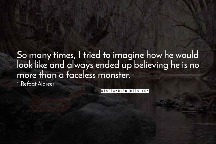 Refaat Alareer Quotes: So many times, I tried to imagine how he would look like and always ended up believing he is no more than a faceless monster.