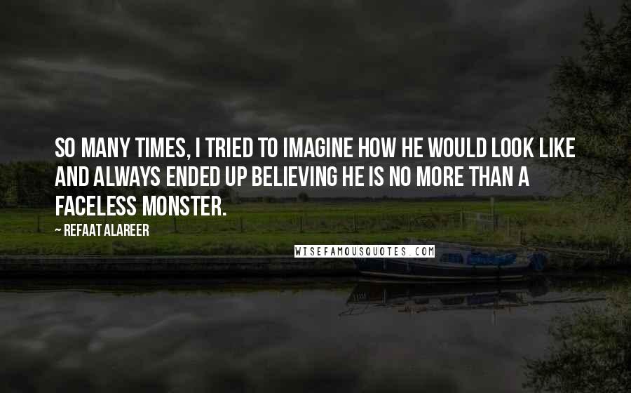 Refaat Alareer Quotes: So many times, I tried to imagine how he would look like and always ended up believing he is no more than a faceless monster.