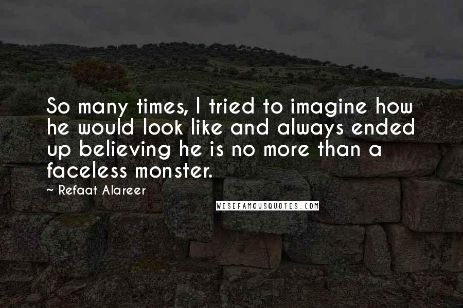 Refaat Alareer Quotes: So many times, I tried to imagine how he would look like and always ended up believing he is no more than a faceless monster.