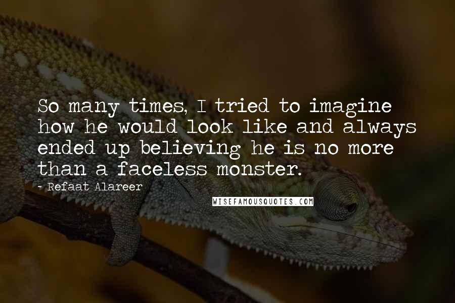 Refaat Alareer Quotes: So many times, I tried to imagine how he would look like and always ended up believing he is no more than a faceless monster.