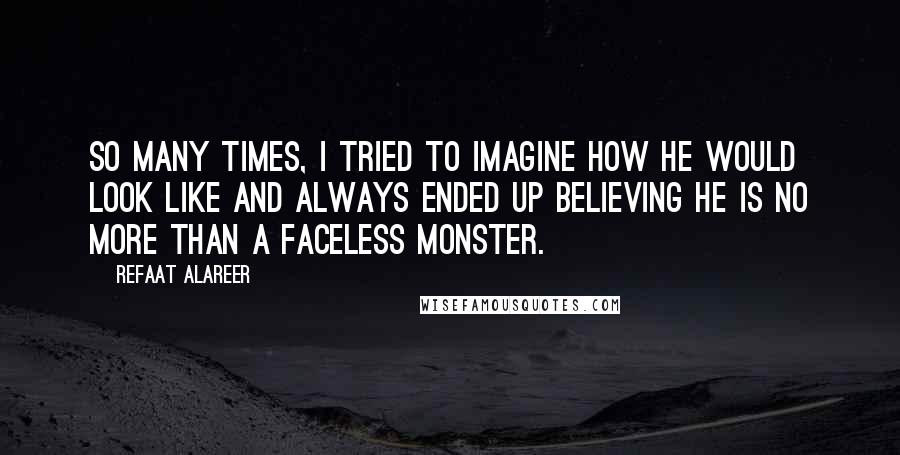 Refaat Alareer Quotes: So many times, I tried to imagine how he would look like and always ended up believing he is no more than a faceless monster.