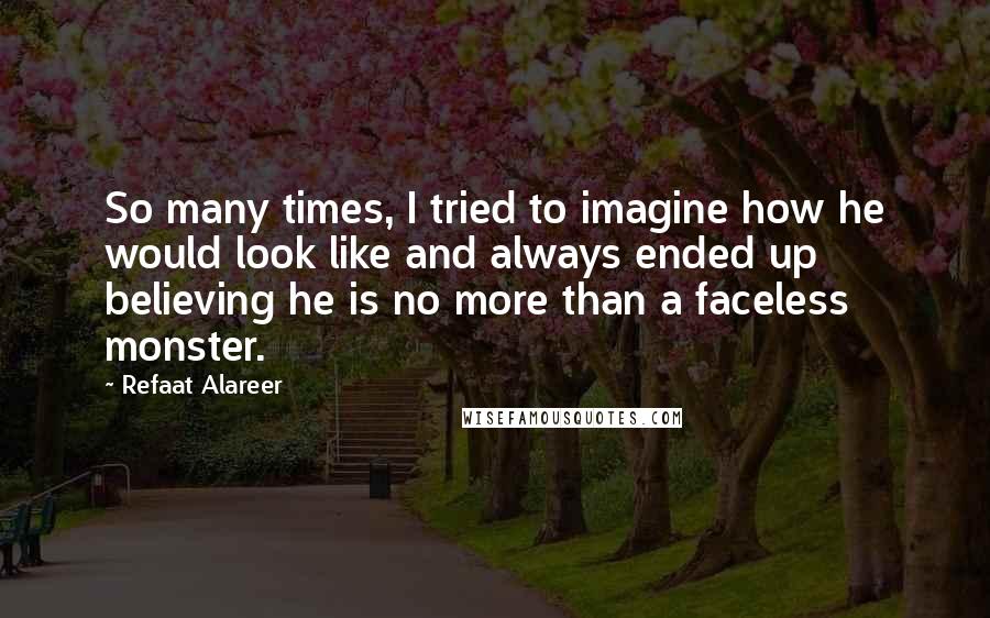 Refaat Alareer Quotes: So many times, I tried to imagine how he would look like and always ended up believing he is no more than a faceless monster.