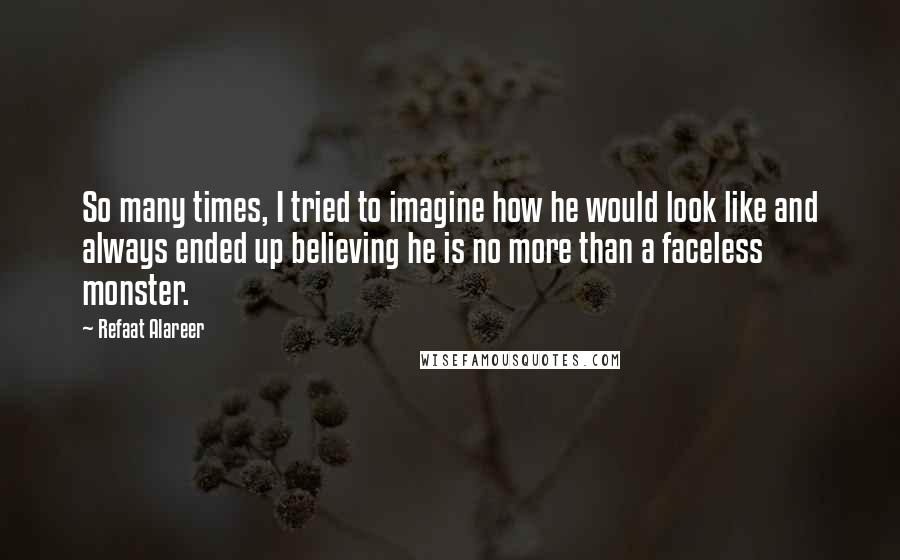 Refaat Alareer Quotes: So many times, I tried to imagine how he would look like and always ended up believing he is no more than a faceless monster.