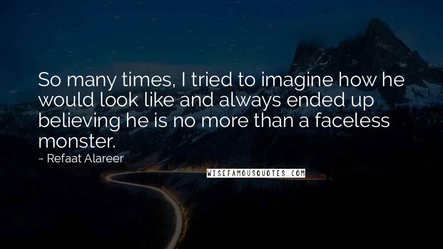 Refaat Alareer Quotes: So many times, I tried to imagine how he would look like and always ended up believing he is no more than a faceless monster.