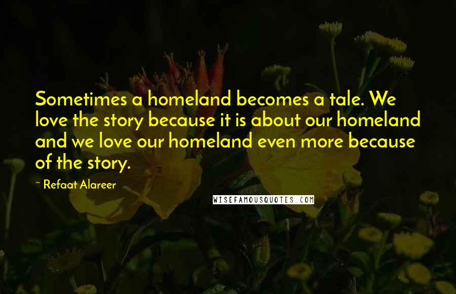Refaat Alareer Quotes: Sometimes a homeland becomes a tale. We love the story because it is about our homeland and we love our homeland even more because of the story.