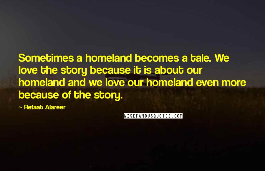 Refaat Alareer Quotes: Sometimes a homeland becomes a tale. We love the story because it is about our homeland and we love our homeland even more because of the story.