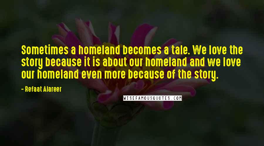 Refaat Alareer Quotes: Sometimes a homeland becomes a tale. We love the story because it is about our homeland and we love our homeland even more because of the story.