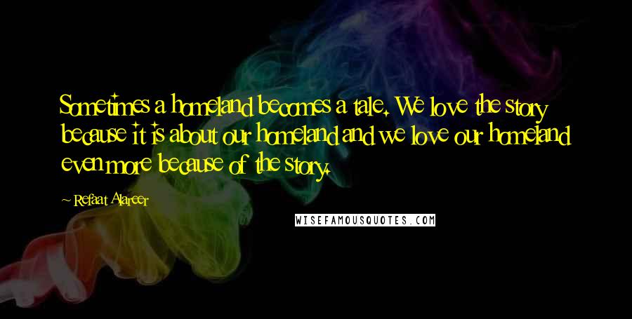 Refaat Alareer Quotes: Sometimes a homeland becomes a tale. We love the story because it is about our homeland and we love our homeland even more because of the story.