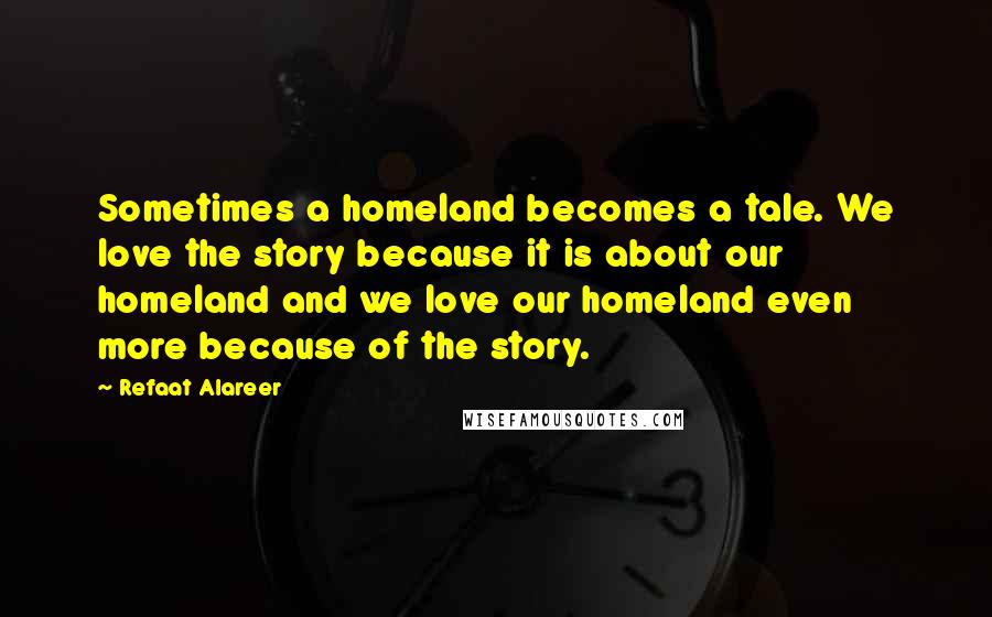 Refaat Alareer Quotes: Sometimes a homeland becomes a tale. We love the story because it is about our homeland and we love our homeland even more because of the story.