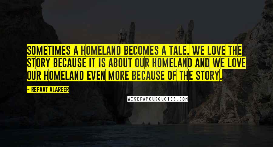 Refaat Alareer Quotes: Sometimes a homeland becomes a tale. We love the story because it is about our homeland and we love our homeland even more because of the story.