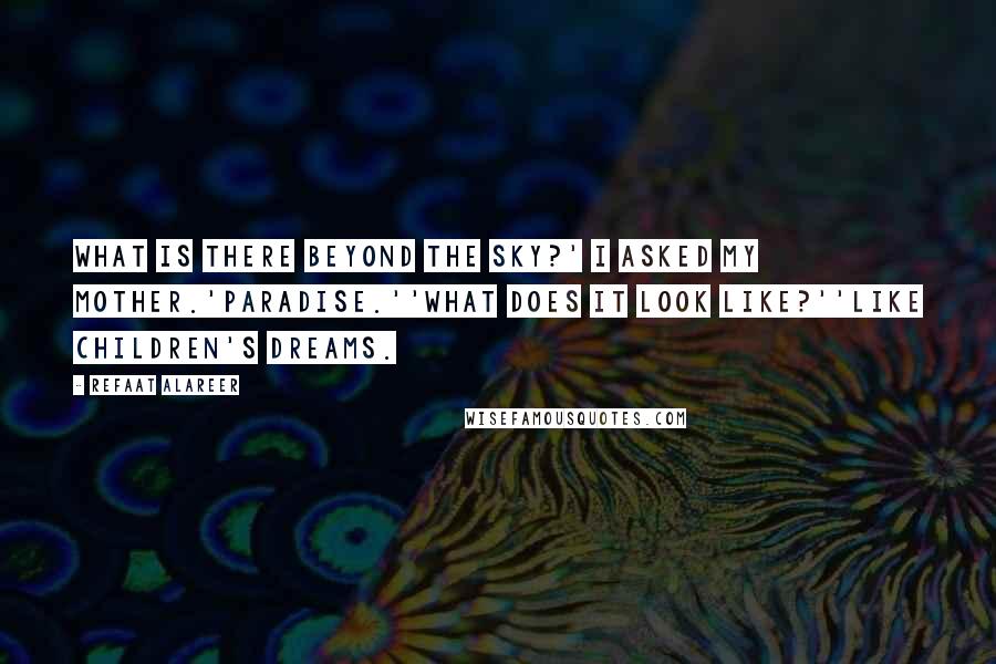 Refaat Alareer Quotes: What is there beyond the sky?' I asked my mother.'Paradise.''What does it look like?''Like children's dreams.