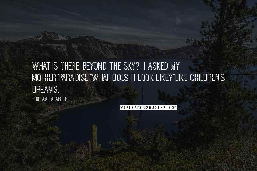 Refaat Alareer Quotes: What is there beyond the sky?' I asked my mother.'Paradise.''What does it look like?''Like children's dreams.