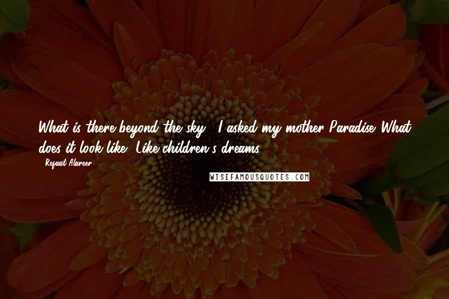 Refaat Alareer Quotes: What is there beyond the sky?' I asked my mother.'Paradise.''What does it look like?''Like children's dreams.