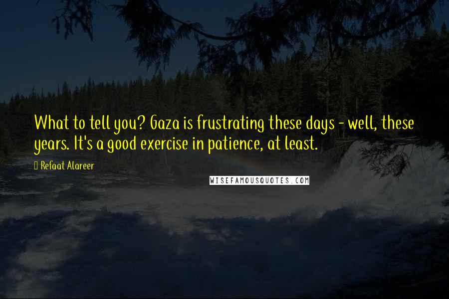 Refaat Alareer Quotes: What to tell you? Gaza is frustrating these days - well, these years. It's a good exercise in patience, at least.