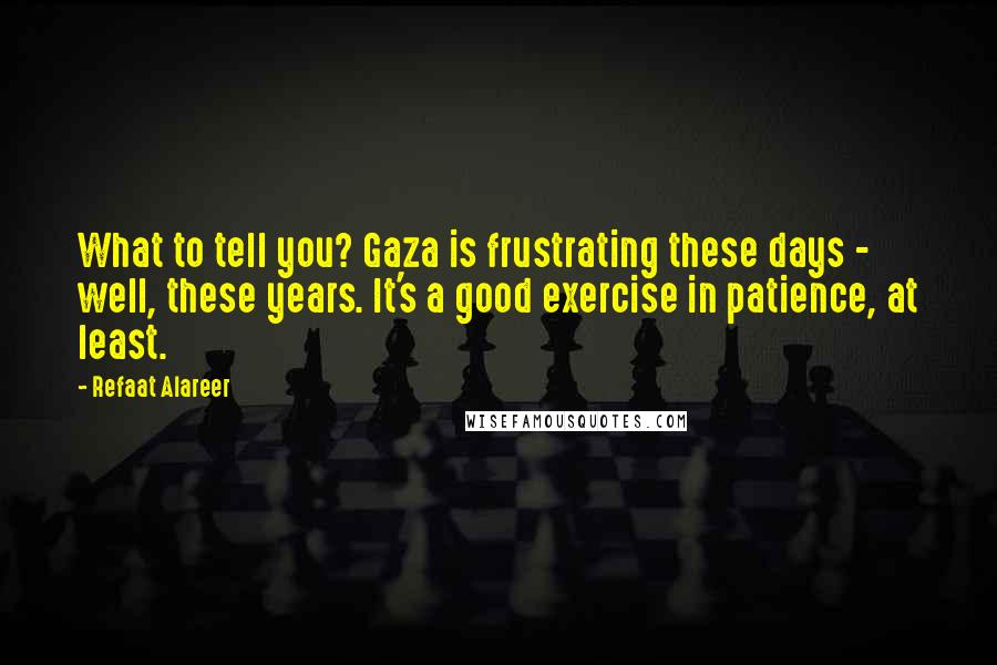 Refaat Alareer Quotes: What to tell you? Gaza is frustrating these days - well, these years. It's a good exercise in patience, at least.