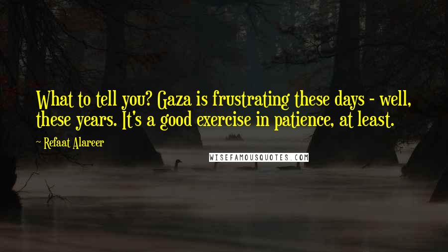 Refaat Alareer Quotes: What to tell you? Gaza is frustrating these days - well, these years. It's a good exercise in patience, at least.