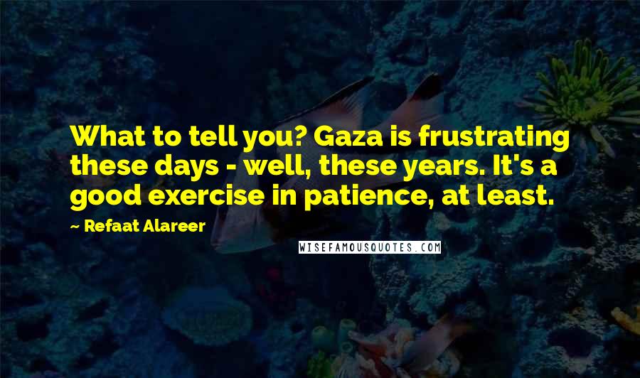 Refaat Alareer Quotes: What to tell you? Gaza is frustrating these days - well, these years. It's a good exercise in patience, at least.