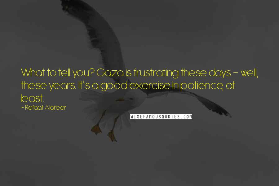 Refaat Alareer Quotes: What to tell you? Gaza is frustrating these days - well, these years. It's a good exercise in patience, at least.