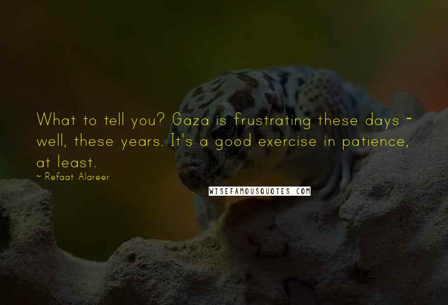 Refaat Alareer Quotes: What to tell you? Gaza is frustrating these days - well, these years. It's a good exercise in patience, at least.