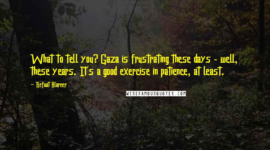 Refaat Alareer Quotes: What to tell you? Gaza is frustrating these days - well, these years. It's a good exercise in patience, at least.