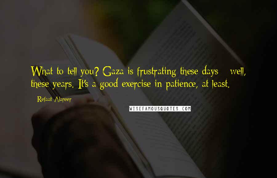 Refaat Alareer Quotes: What to tell you? Gaza is frustrating these days - well, these years. It's a good exercise in patience, at least.