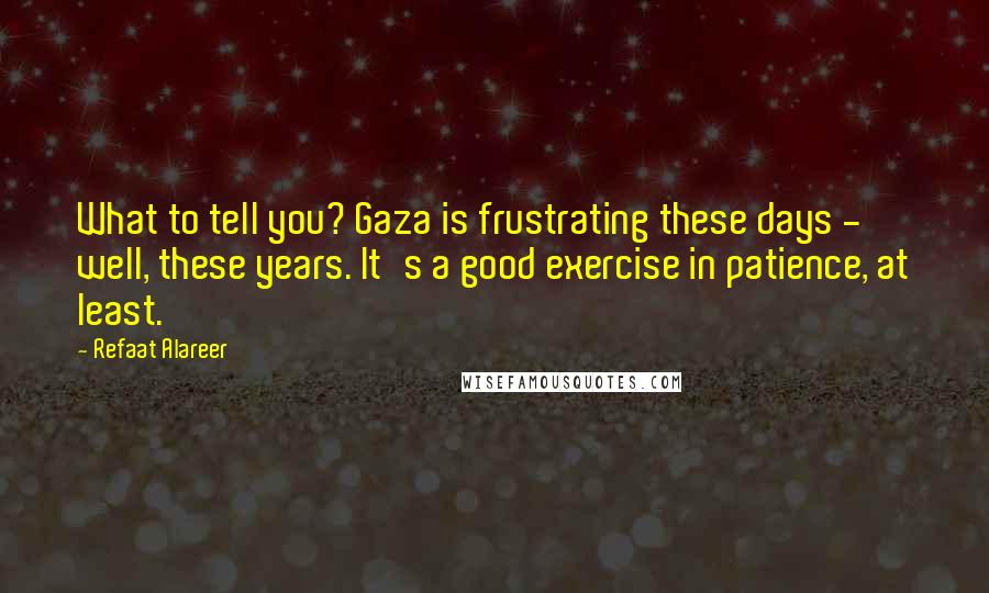 Refaat Alareer Quotes: What to tell you? Gaza is frustrating these days - well, these years. It's a good exercise in patience, at least.