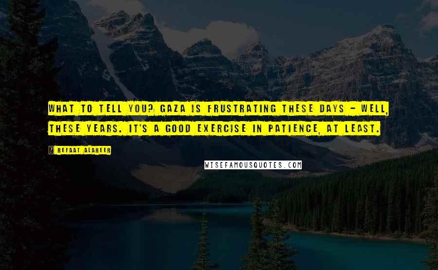 Refaat Alareer Quotes: What to tell you? Gaza is frustrating these days - well, these years. It's a good exercise in patience, at least.